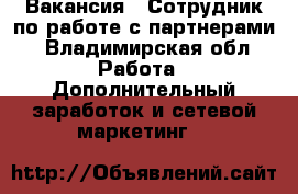 Вакансия : Сотрудник по работе с партнерами - Владимирская обл. Работа » Дополнительный заработок и сетевой маркетинг   